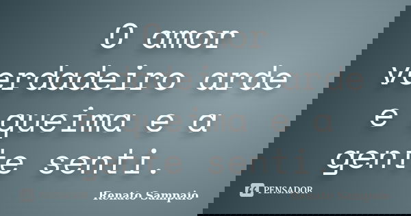 O amor verdadeiro arde e queima e a gente senti.... Frase de Renato Sampaio.