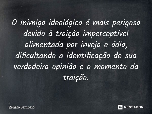 ⁠O inimigo ideológico é mais perigoso devido à traição imperceptível alimentada por inveja e ódio, dificultando a identificação de sua verdadeira opinião e o mo... Frase de Renato Sampaio.