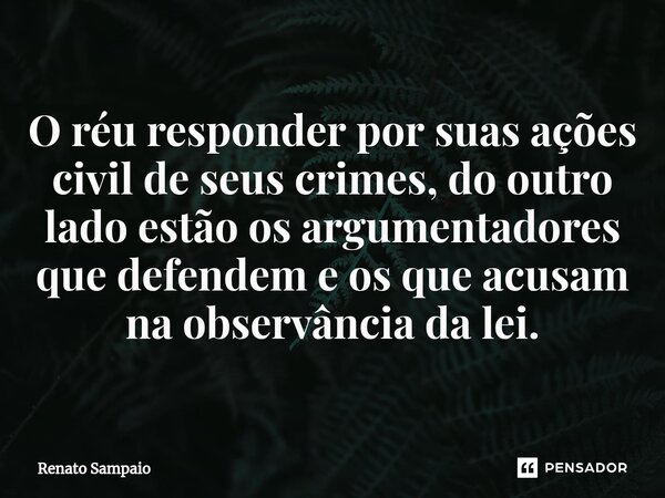 ⁠⁠O réu responder por suas ações civil de seus crimes, do outro lado estão os argumentadores que defendem e os que acusam na observância da lei.... Frase de Renato Sampaio.