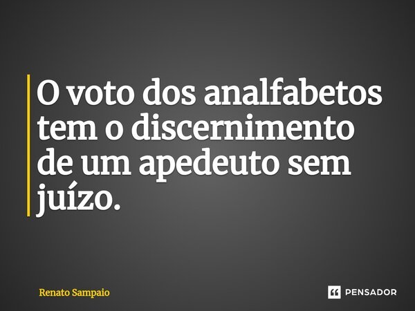 O voto dos analfabetos tem o discernimento de um apedeuto sem juízo.... Frase de Renato Sampaio.