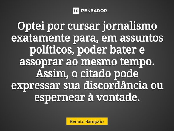 ⁠Optei por cursar jornalismo exatamente para, em assuntos políticos, poder bater e assoprar ao mesmo tempo. Assim, o citado pode expressar sua discordância ou e... Frase de Renato Sampaio.