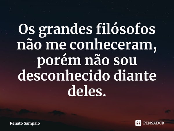 ⁠Os grandes filósofos não me conheceram, porém não sou desconhecido diante deles.... Frase de Renato Sampaio.