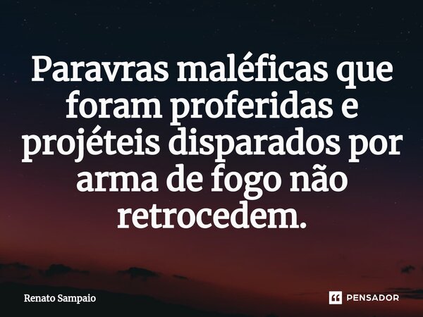 Paravras maléficas que foram proferidas e projéteis disparados por arma de fogo não retrocedem.... Frase de Renato Sampaio.