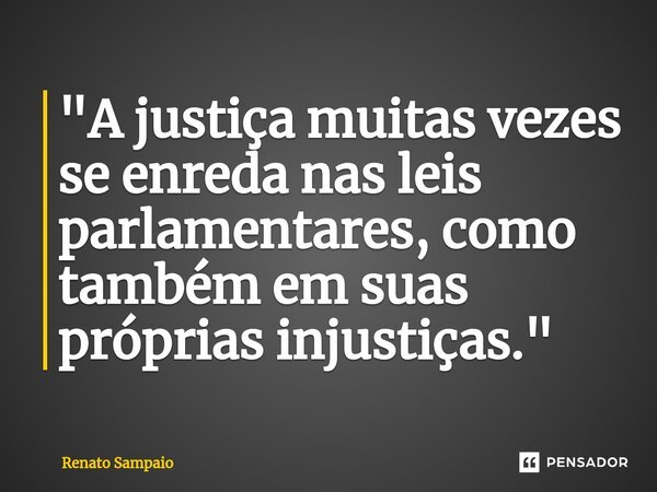 ⁠"A justiça muitas vezes se enreda nas leis parlamentares, como também em suas próprias injustiças."... Frase de Renato Sampaio.