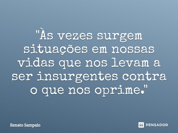 ⁠"Às vezes surgem situações em nossas vidas que nos levam a ser insurgentes contra o que nos oprime."... Frase de Renato Sampaio.