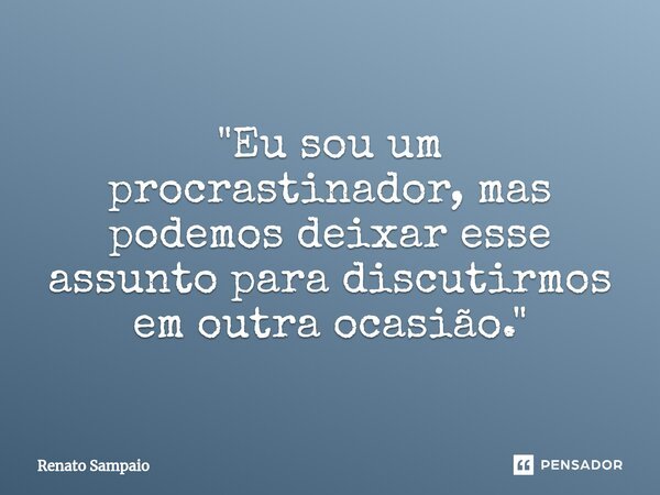 "Eu sou um procrastinador, mas podemos deixar esse assunto para discutirmos em outra ocasião."... Frase de Renato Sampaio.
