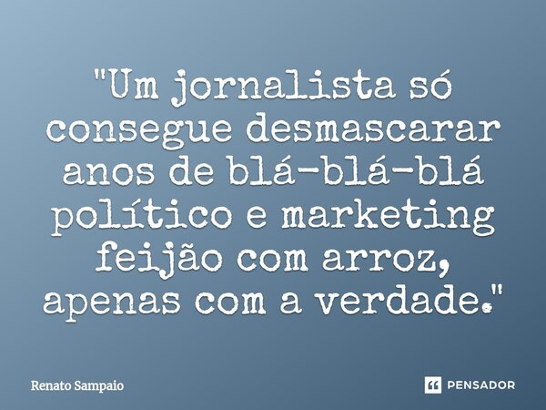 ⁠"Um jornalista só consegue desmascarar anos de blá-blá-blá político e marketing feijão com arroz, apenas com a verdade."... Frase de Renato Sampaio.