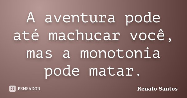 A aventura pode até machucar você, mas a monotonia pode matar.... Frase de Renato Santos..