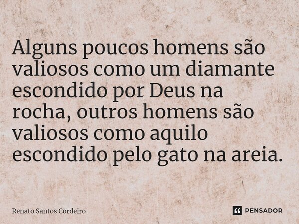 ⁠Alguns poucos homens são valiosos como um diamante escondido por Deus na rocha, outros homens são valiosos como aquilo escondido pelo gato na areia.... Frase de Renato Santos Cordeiro.