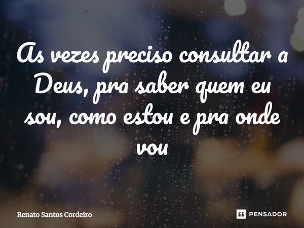 ⁠As vezes preciso consultar a Deus, pra saber quem eu sou, como estou e pra onde vou... Frase de Renato Santos Cordeiro.