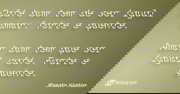 Café bom tem de ser igual amor: forte e quente. Amor bom tem que ser igual café. Forte e quente.... Frase de Renato Santos..