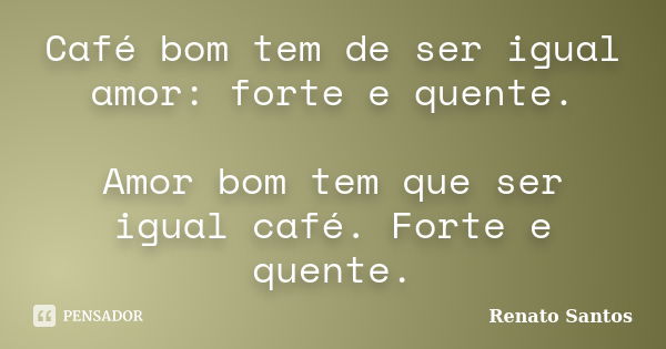 Café bom tem de ser igual amor: forte e quente. Amor bom tem que ser igual café. Forte e quente.... Frase de Renato Santos..