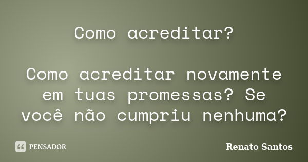 Como acreditar? Como acreditar novamente em tuas promessas? Se você não cumpriu nenhuma?... Frase de Renato Santos.