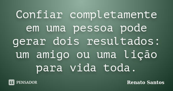 Confiar completamente em uma pessoa pode gerar dois resultados: um amigo ou uma lição para vida toda.... Frase de Renato Santos..