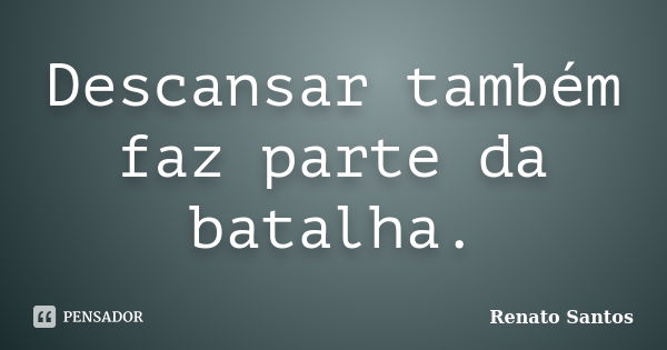 Descansar também faz parte da batalha.... Frase de Renato Santos..