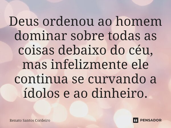 ⁠Deus ordenou ao homem dominar sobre todas as coisas debaixo do céu, mas infelizmente ele continua se curvando a ídolos e ao dinheiro.... Frase de Renato Santos Cordeiro.