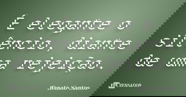 É elegante o silêncio, diante de uma rejeição.... Frase de Renato Santos.