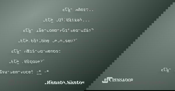 Ela_ Amor... Ele_ Oi Paixão ... Ela_ Iae como Foi seu dia? Ele Foi bom, e o seu? Ela_ Mais ou menos. Ele_ Porque? Ela_ Tava sem você. *__*... Frase de Renato Santos ..