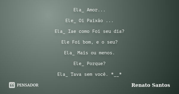 Ela_ Amor... Ele_ Oi Paixão ... Ela_ Iae como Foi seu dia? Ele Foi bom, e o seu? Ela_ Mais ou menos. Ele_ Porque? Ela_ Tava sem você. *__*... Frase de Renato Santos ..