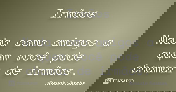 Irmãos Nada como amigos a quem você pode chamar de irmãos.... Frase de Renato Santos.