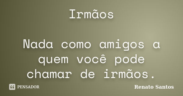 Irmãos Nada como amigos a quem você pode chamar de irmãos.... Frase de Renato Santos.