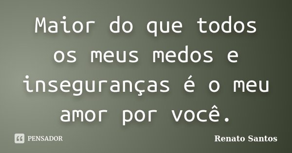 Maior do que todos os meus medos e inseguranças é o meu amor por você.... Frase de Renato Santos.