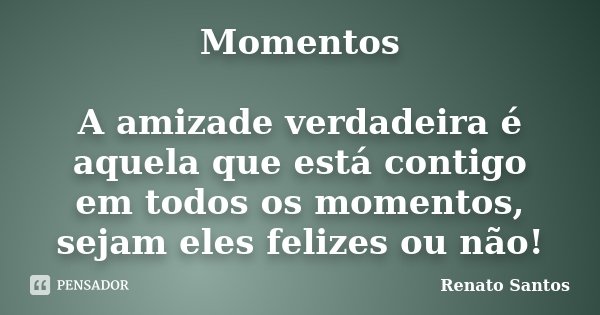 Momentos A amizade verdadeira é aquela que está contigo em todos os momentos, sejam eles felizes ou não!... Frase de Renato Santos.