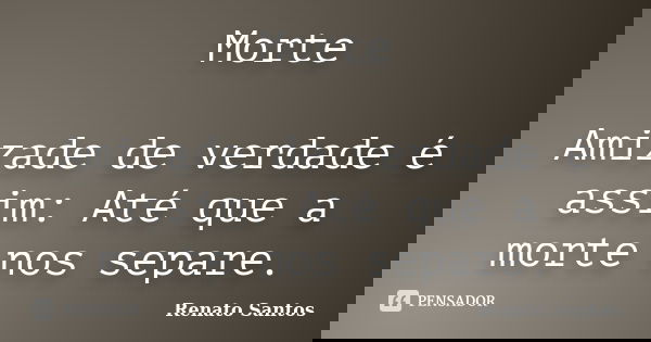 Morte Amizade de verdade é assim: Até que a morte nos separe.... Frase de Renato Santos.