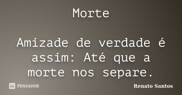 Morte Amizade de verdade é assim: Até que a morte nos separe.... Frase de Renato Santos.