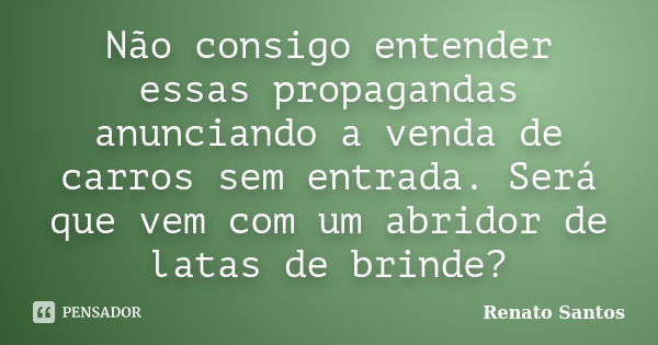 Não consigo entender essas propagandas anunciando a venda de carros sem entrada. Será que vem com um abridor de latas de brinde?... Frase de Renato Santos..