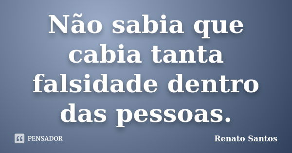 Não sabia que cabia tanta falsidade dentro das pessoas.... Frase de Renato Santos..