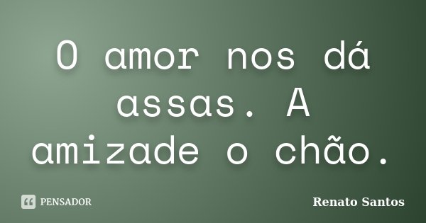 O amor nos dá assas. A amizade o chão.... Frase de Renato Santos.