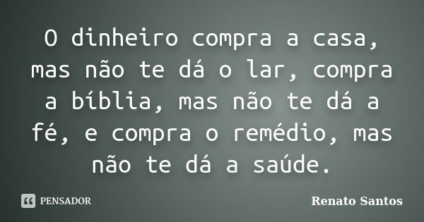 O dinheiro compra a casa, mas não te dá o lar, compra a bíblia, mas não te dá a fé, e compra o remédio, mas não te dá a saúde.... Frase de Renato Santos..