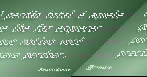 O perdão total é aquele que lhe faz esquecer porque motivo você precisava perdoar.... Frase de Renato Santos..