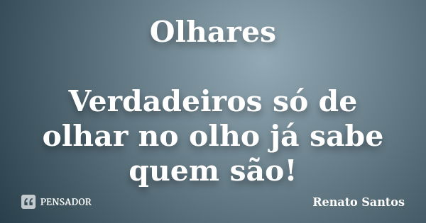 Olhares Verdadeiros só de olhar no olho já sabe quem são!... Frase de Renato Santos.