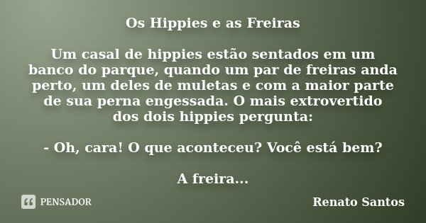 Os Hippies e as Freiras Um casal de hippies estão sentados em um banco do parque, quando um par de freiras anda perto, um deles de muletas e com a maior parte d... Frase de Renato Santos..
