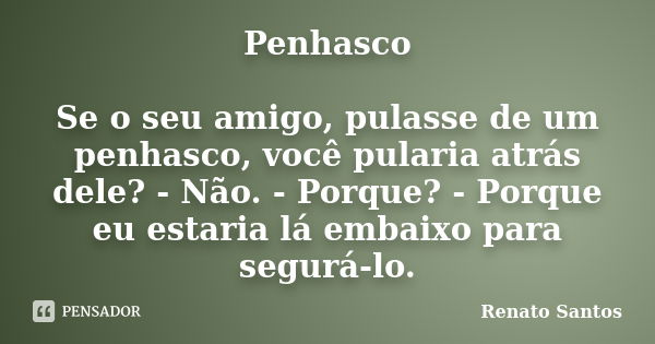 Penhasco Se o seu amigo, pulasse de um penhasco, você pularia atrás dele? - Não. - Porque? - Porque eu estaria lá embaixo para segurá-lo.... Frase de Renato Santos.