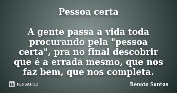 Pessoa certa A gente passa a vida toda procurando pela "pessoa certa", pra no final descobrir que é a errada mesmo, que nos faz bem, que nos completa.... Frase de Renato Santos.