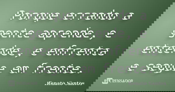 Porque errando a gente aprende, e entende, e enfrenta e segue em frente.... Frase de Renato Santos..