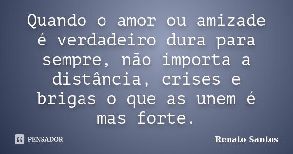 Quando o amor ou amizade é verdadeiro dura para sempre, não importa a distância, crises e brigas o que as unem é mas forte.... Frase de Renato Santos.