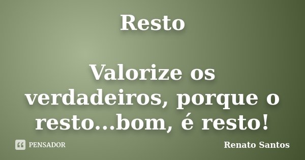 Resto Valorize os verdadeiros, porque o resto...bom, é resto!... Frase de Renato Santos.