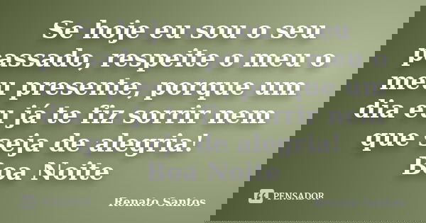 Se hoje eu sou o seu passado, respeite o meu o meu presente, porque um dia eu já te fiz sorrir nem que seja de alegria! Boa Noite... Frase de Renato Santos.