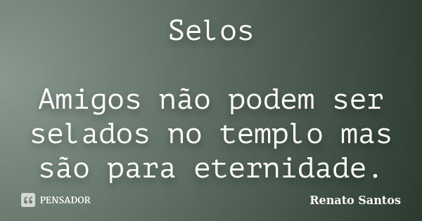 Selos Amigos não podem ser selados no templo mas são para eternidade.... Frase de Renato Santos.