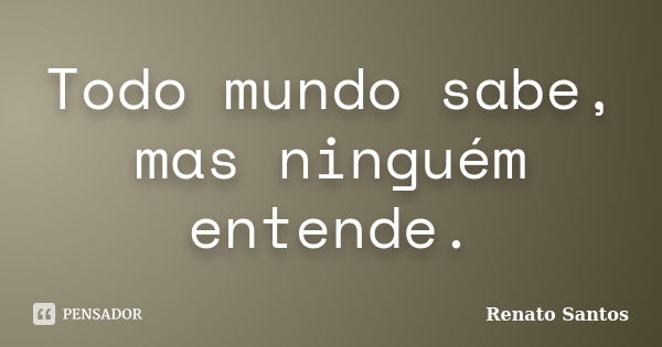 Todo mundo sabe, mas ninguém entende.... Frase de Renato Santos.