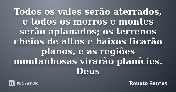 Todos os vales serão aterrados, e todos os morros e montes serão aplanados; os terrenos cheios de altos e baixos ficarão planos, e as regiões montanhosas virarã... Frase de Renato Santos.