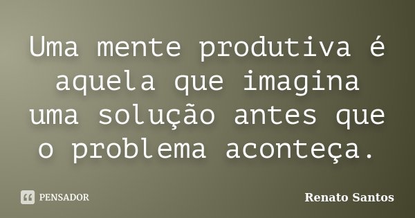 Uma mente produtiva é aquela que imagina uma solução antes que o problema aconteça.... Frase de Renato Santos..