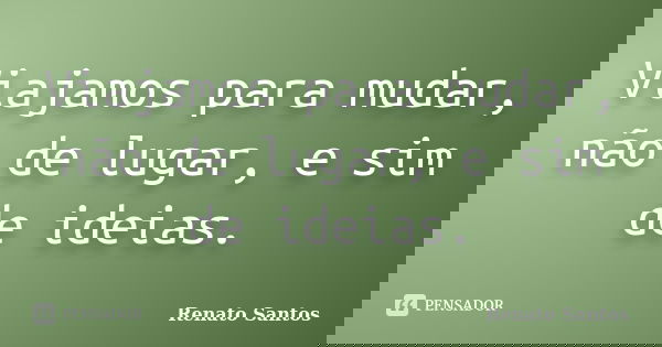Viajamos para mudar, não de lugar, e sim de ideias.... Frase de Renato Santos..