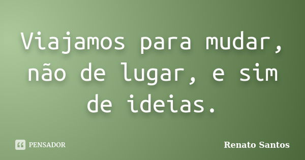 Viajamos para mudar, não de lugar, e sim de ideias.... Frase de Renato Santos..