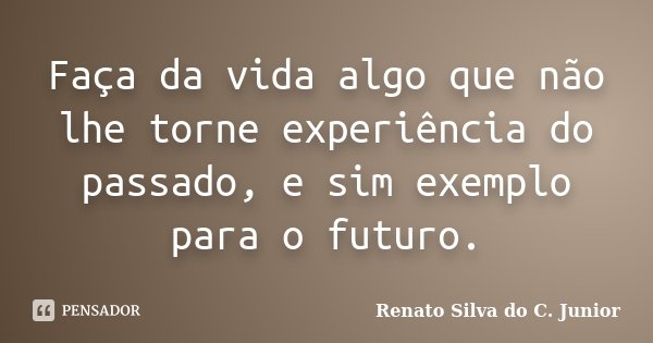 Faça da vida algo que não lhe torne experiência do passado, e sim exemplo para o futuro.... Frase de Renato Silva do C. Junior.