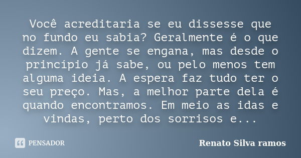 Você acreditaria se eu dissesse que no fundo eu sabia? Geralmente é o que dizem. A gente se engana, mas desde o princípio já sabe, ou pelo menos tem alguma idei... Frase de Renato Silva ramos.